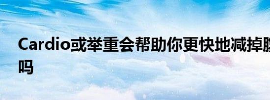 Cardio或举重会帮助你更快地减掉腹部脂肪吗