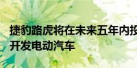 捷豹路虎将在未来五年内投资150亿英镑用于开发电动汽车