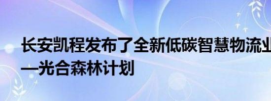 长安凯程发布了全新低碳智慧物流业务战略—光合森林计划