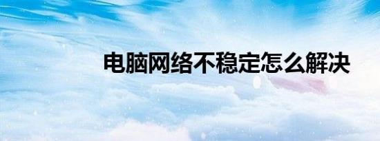 电脑网络不稳定怎么解决