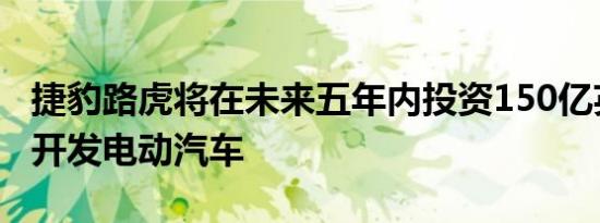 捷豹路虎将在未来五年内投资150亿英镑用于开发电动汽车