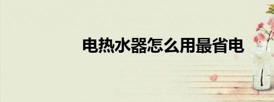 电热水器怎么用最省电