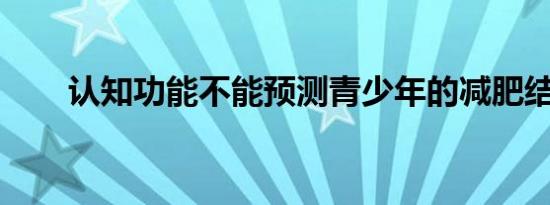 认知功能不能预测青少年的减肥结果