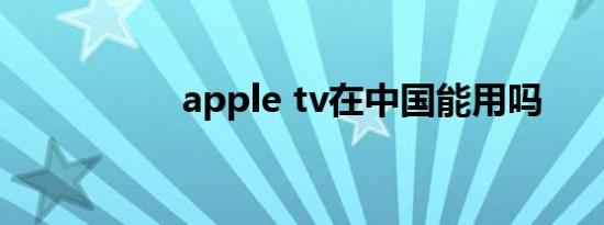 apple tv在中国能用吗