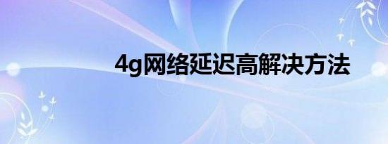 4g网络延迟高解决方法