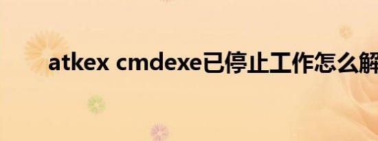 atkex cmdexe已停止工作怎么解决