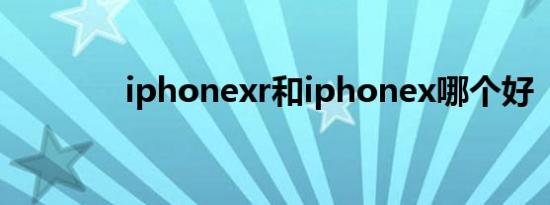 iphonexr和iphonex哪个好