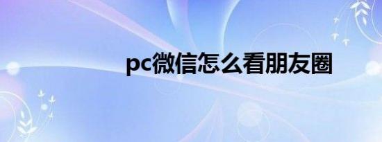 pc微信怎么看朋友圈