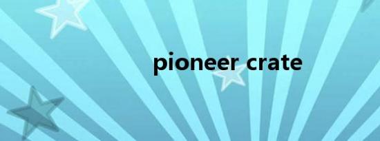 pioneer crate