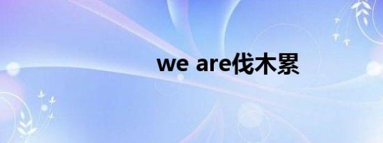 we are伐木累