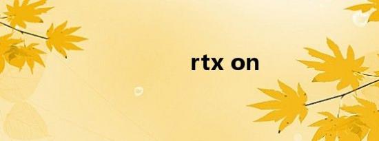 rtx on