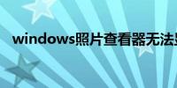 windows照片查看器无法显示此图片因为