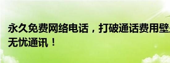 永久免费网络电话，打破通话费用壁垒，畅享无忧通讯！