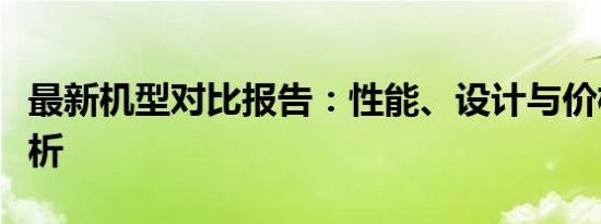 最新机型对比报告：性能、设计与价格全面解析