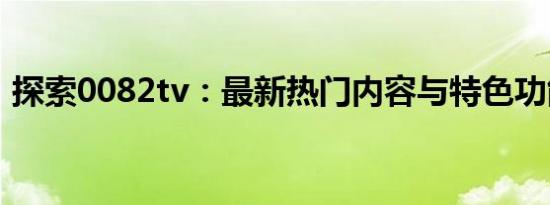 探索0082tv：最新热门内容与特色功能解析