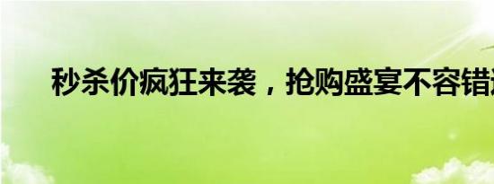 秒杀价疯狂来袭，抢购盛宴不容错过！