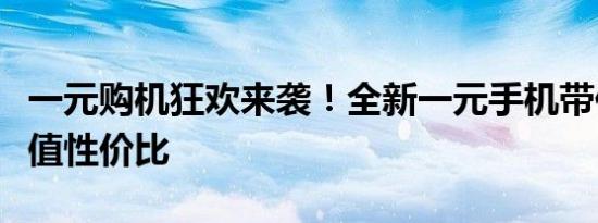 一元购机狂欢来袭！全新一元手机带你体验超值性价比