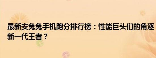 最新安兔兔手机跑分排行榜：性能巨头们的角逐，谁将成为新一代王者？