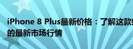 iPhone 8 Plus最新价格：了解这款经典手机的最新市场行情