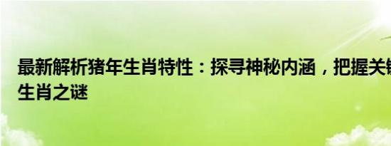 最新解析猪年生肖特性：探寻神秘内涵，把握关键锁定猪年生肖之谜