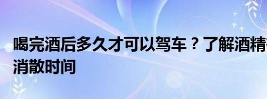 喝完酒后多久才可以驾车？了解酒精在体内的消散时间